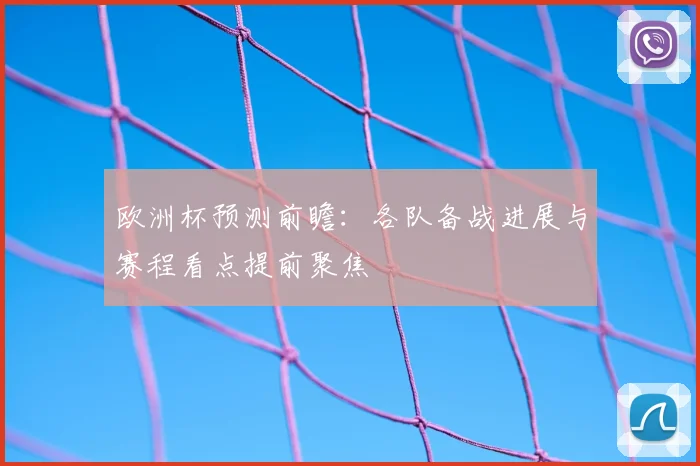 欧洲杯预测前瞻：各队备战进展与赛程看点提前聚焦