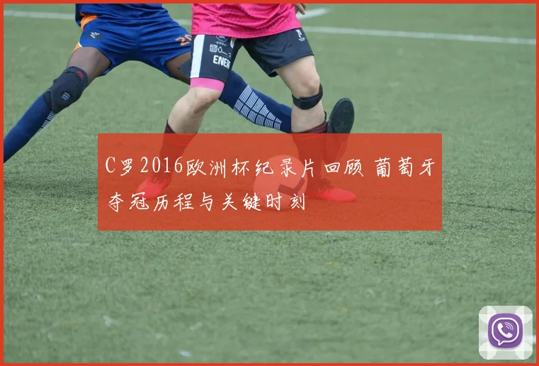 C罗2016欧洲杯纪录片回顾 葡萄牙夺冠历程与关键时刻