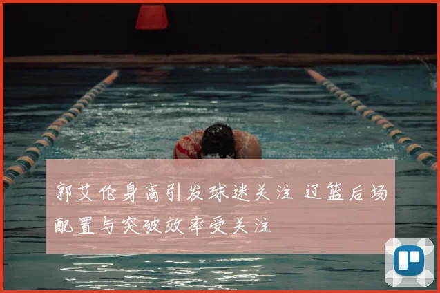 郭艾伦身高引发球迷关注 辽篮后场配置与突破效率受关注