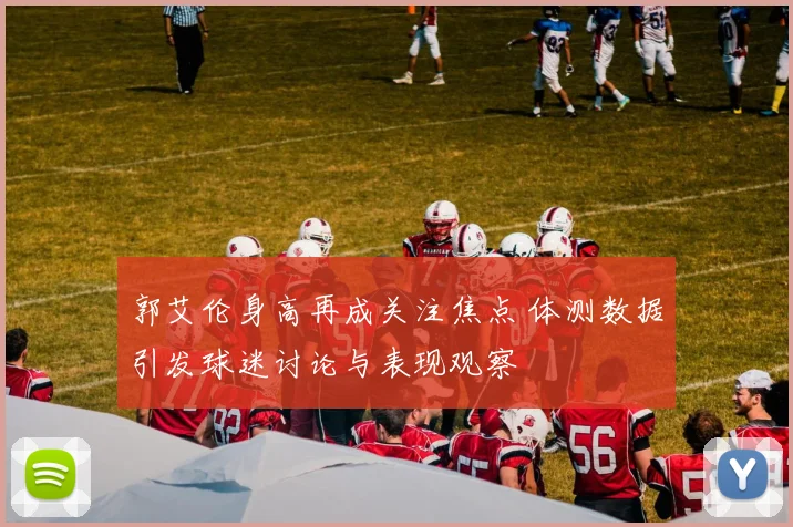 郭艾伦身高再成关注焦点 体测数据引发球迷讨论与表现观察