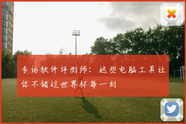 专访软件评测师:这些电脑工具让你不错过世界杯每一刻