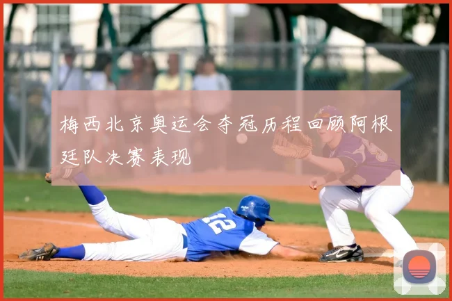 梅西北京奥运会夺冠历程回顾阿根廷队决赛表现