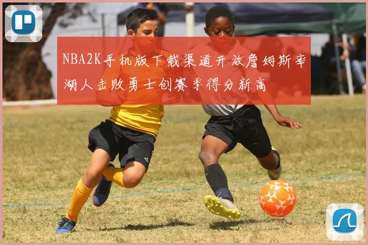 NBA2K手机版下载渠道开放詹姆斯率湖人击败勇士创赛季得分新高