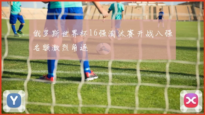 俄罗斯世界杯16强淘汰赛开战八强名额激烈角逐