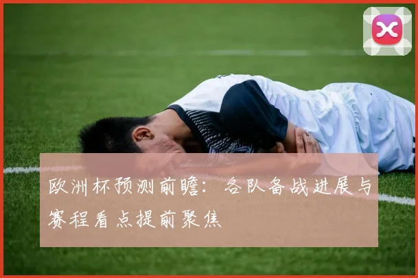 欧洲杯预测前瞻：各队备战进展与赛程看点提前聚焦