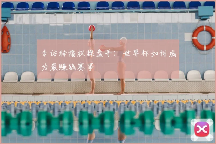 专访转播权操盘手:世界杯如何成为最赚钱赛事