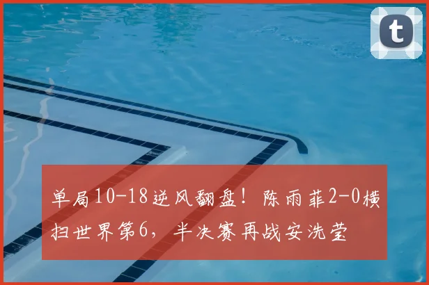 单局10-18逆风翻盘！陈雨菲2-0横扫世界第6，半决赛再战安洗莹