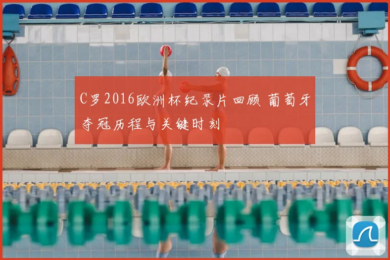 C罗2016欧洲杯纪录片回顾 葡萄牙夺冠历程与关键时刻