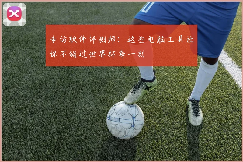 专访软件评测师：这些电脑工具让你不错过世界杯每一刻