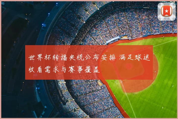 世界杯转播央视公布安排 满足球迷收看需求与赛事覆盖