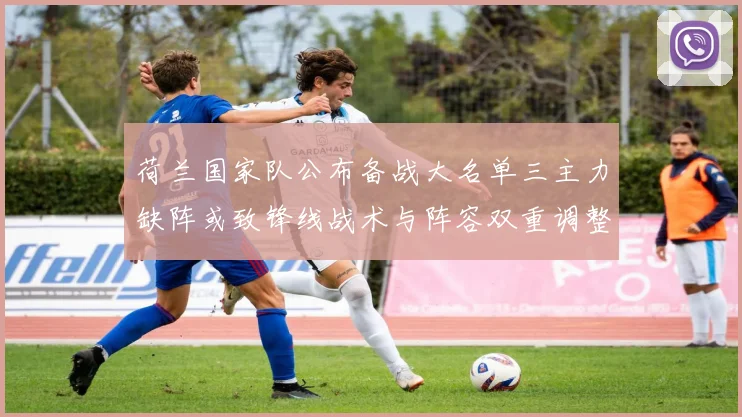 荷兰国家队公布备战大名单三主力缺阵或致锋线战术与阵容双重调整
