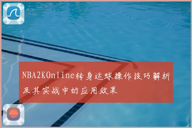 NBA2KOnline转身运球操作技巧解析及其实战中的应用效果