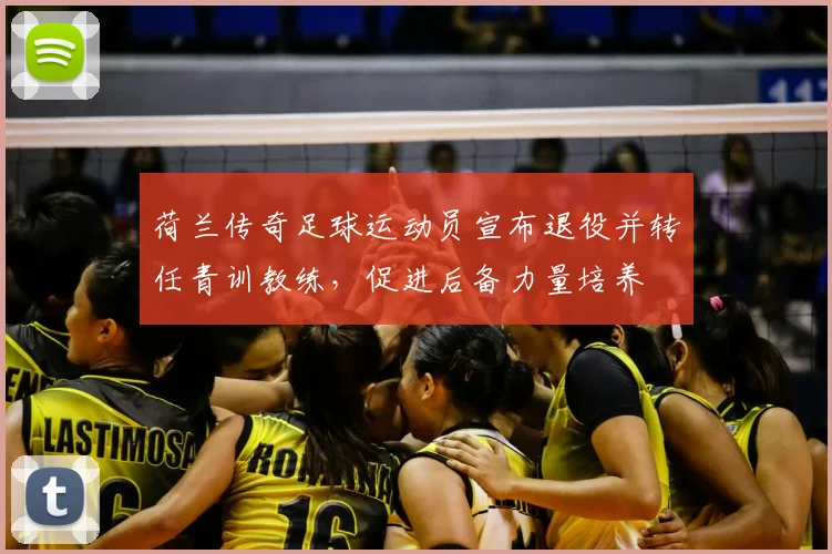 荷兰传奇足球运动员宣布退役并转任青训教练，促进后备力量培养