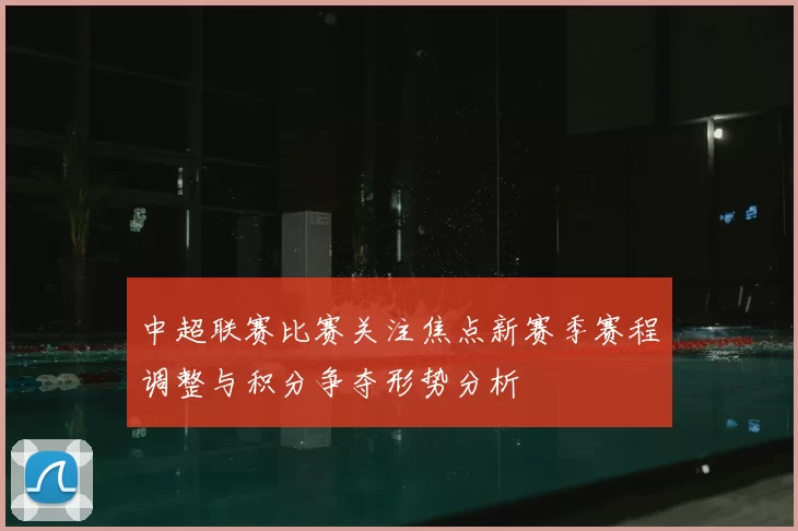 中超联赛比赛关注焦点新赛季赛程调整与积分争夺形势分析