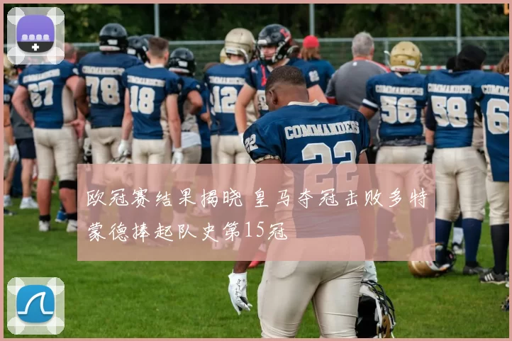 欧冠赛结果揭晓 皇马夺冠击败多特蒙德捧起队史第15冠