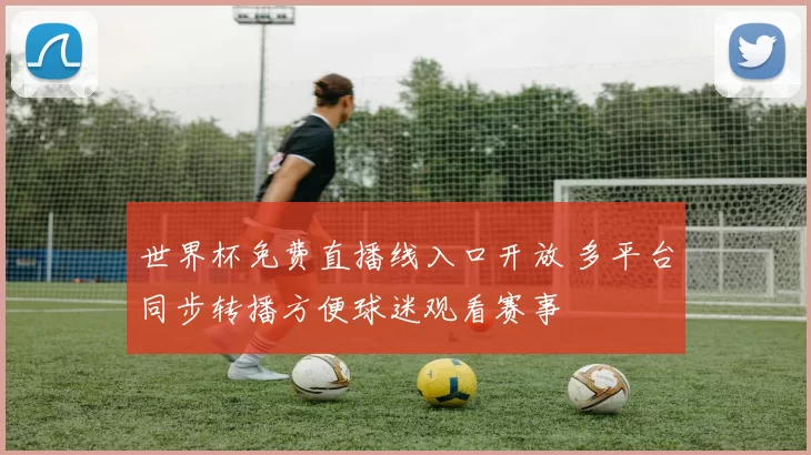 世界杯免费直播线入口开放 多平台同步转播方便球迷观看赛事
