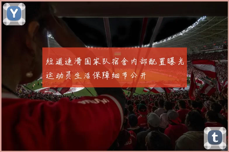 短道速滑国家队宿舍内部配置曝光运动员生活保障细节公开