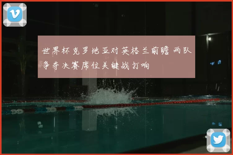 世界杯克罗地亚对英格兰前瞻 两队争夺决赛席位关键战打响