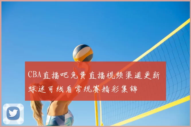 CBA直播吧免费直播视频渠道更新 球迷可线看常规赛精彩集锦