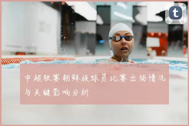 中超联赛朝鲜族球员比赛出场情况与关键影响分析
