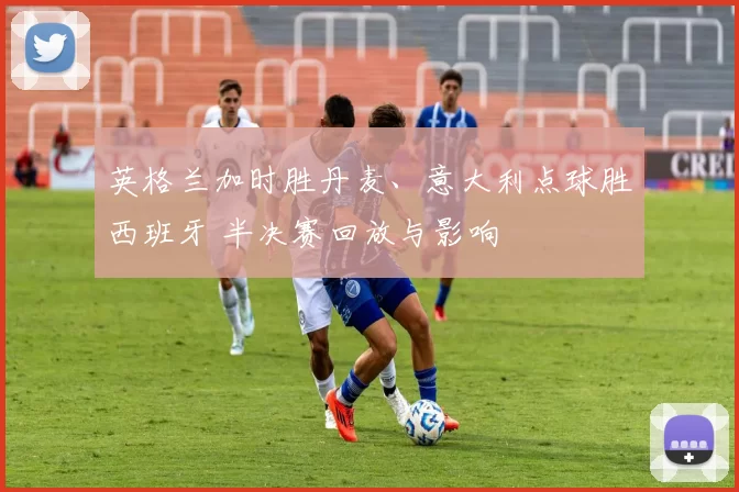 英格兰加时胜丹麦、意大利点球胜西班牙 半决赛回放与影响