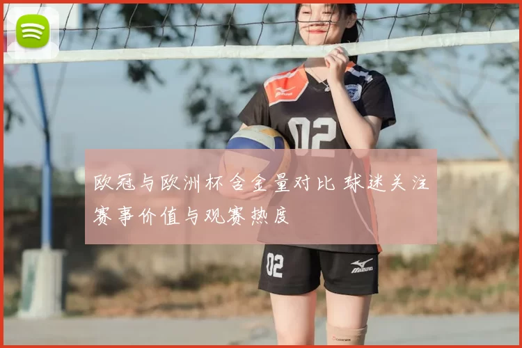 欧冠与欧洲杯含金量对比 球迷关注赛事价值与观赛热度