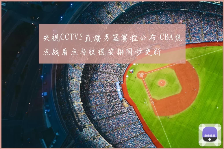 央视CCTV5直播男篮赛程公布 CBA焦点战看点与收视安排同步更新