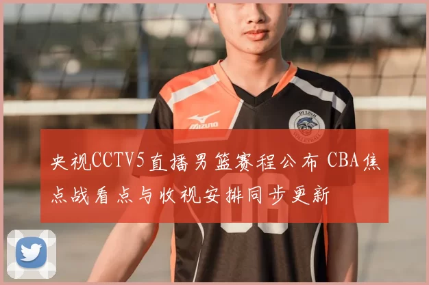 央视CCTV5直播男篮赛程公布 CBA焦点战看点与收视安排同步更新
