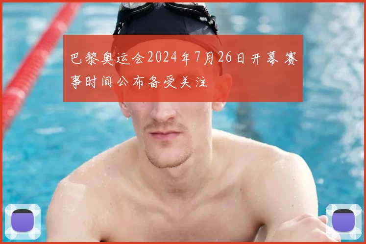 巴黎奥运会2024年7月26日开幕 赛事时间公布备受关注