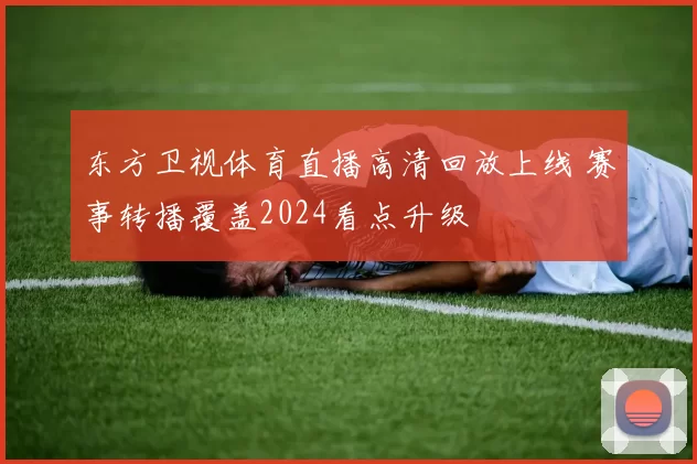 东方卫视体育直播高清回放上线 赛事转播覆盖2024看点升级