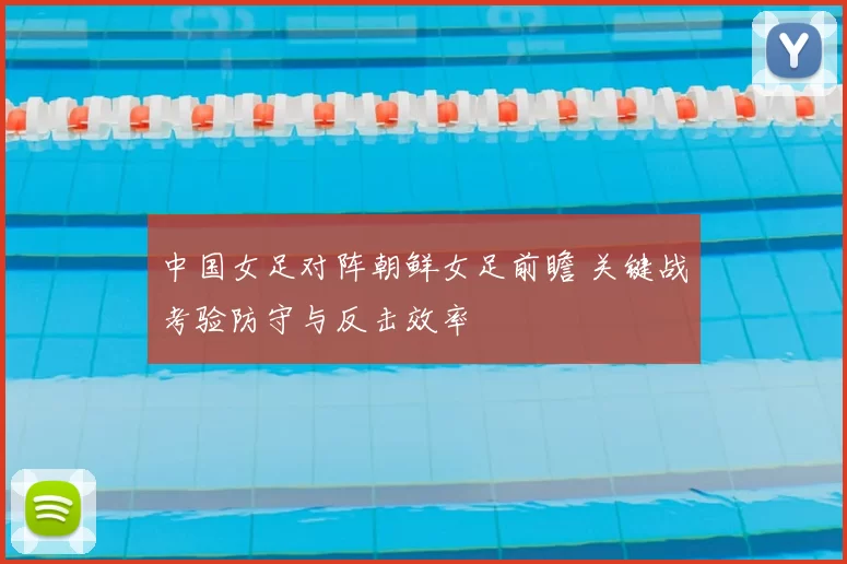 中国女足对阵朝鲜女足前瞻 关键战考验防守与反击效率