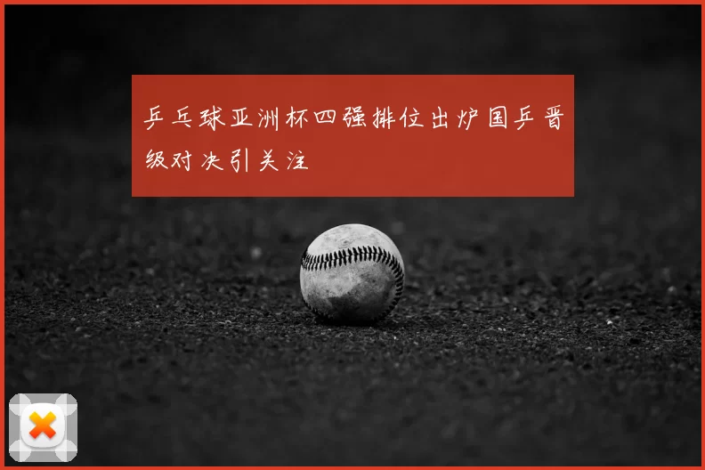 乒乓球亚洲杯四强排位出炉国乒晋级对决引关注