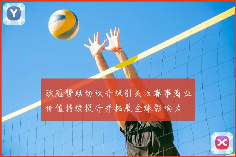 欧冠赞助协议升级引关注赛事商业价值持续提升并拓展全球影响力