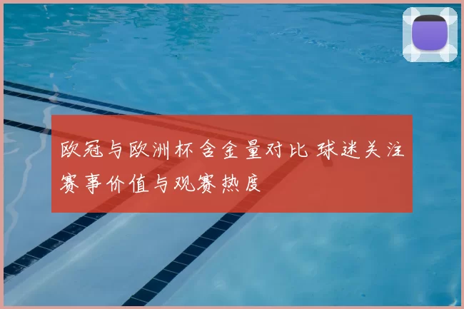 欧冠与欧洲杯含金量对比 球迷关注赛事价值与观赛热度