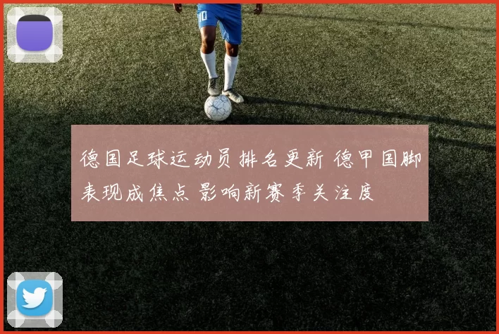 德国足球运动员排名更新 德甲国脚表现成焦点 影响新赛季关注度