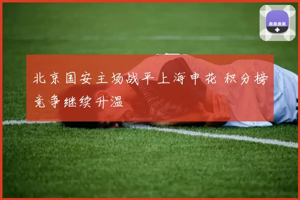 北京国安主场战平上海申花 积分榜竞争继续升温