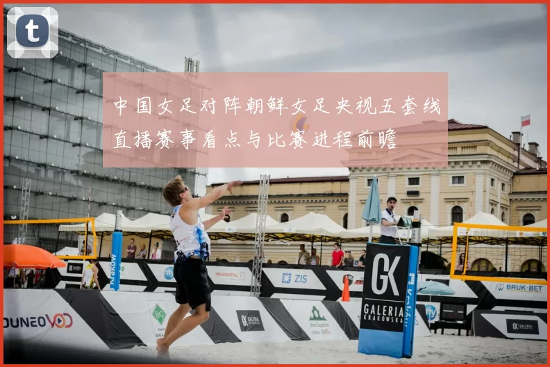 中国女足对阵朝鲜女足央视五套线直播赛事看点与比赛进程前瞻