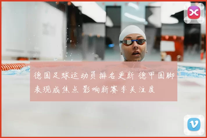德国足球运动员排名更新 德甲国脚表现成焦点 影响新赛季关注度