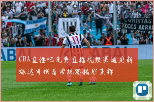 CBA直播吧免费直播视频渠道更新 球迷可线看常规赛精彩集锦