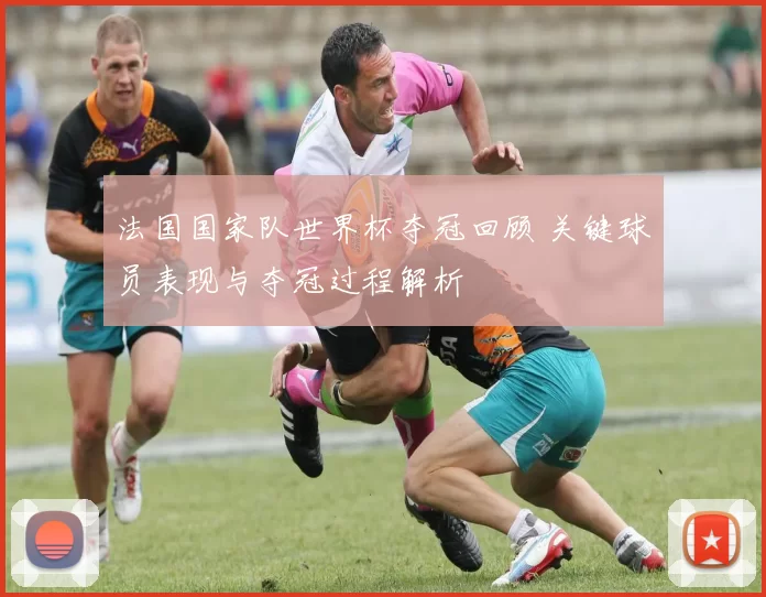 法国国家队世界杯夺冠回顾 关键球员表现与夺冠过程解析