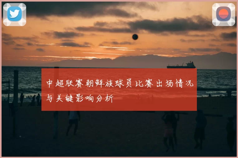 中超联赛朝鲜族球员比赛出场情况与关键影响分析