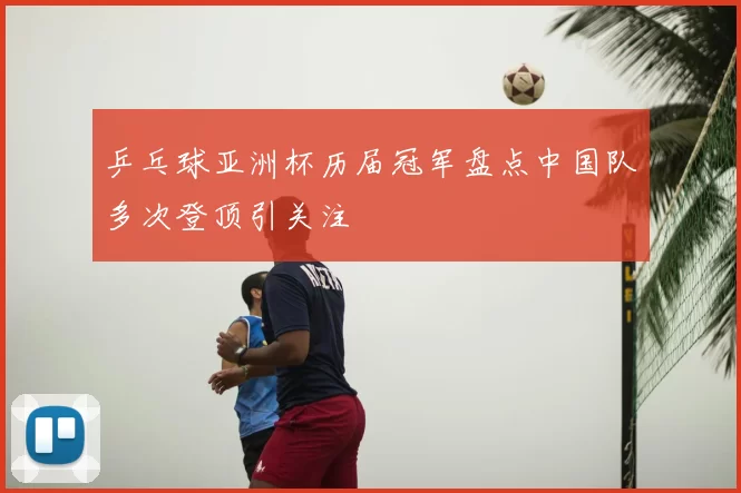 乒乓球亚洲杯历届冠军盘点中国队多次登顶引关注