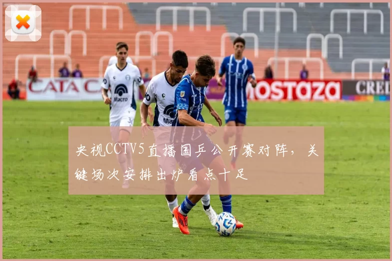 央视CCTV5直播国乒公开赛对阵，关键场次安排出炉看点十足