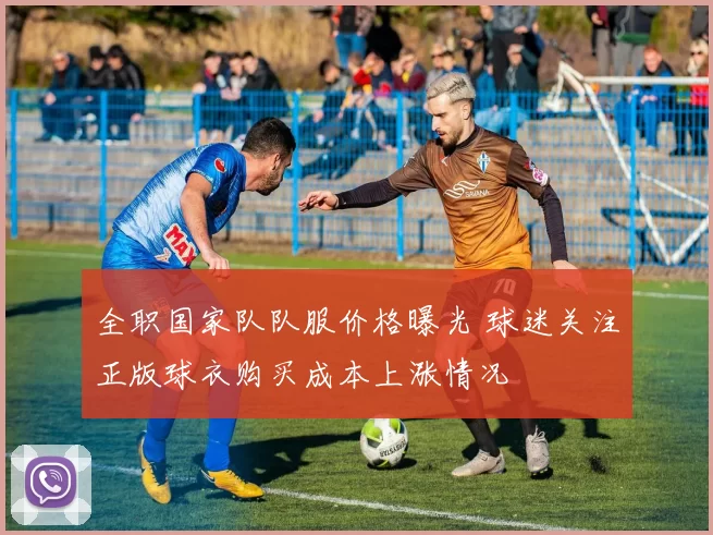 全职国家队队服价格曝光 球迷关注正版球衣购买成本上涨情况