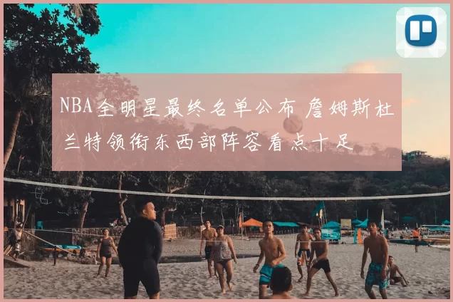 NBA全明星最终名单公布 詹姆斯杜兰特领衔东西部阵容看点十足