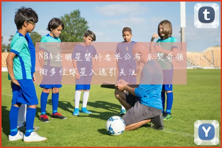 NBA全明星替补名单公布 东契奇领衔多位球星入选引关注